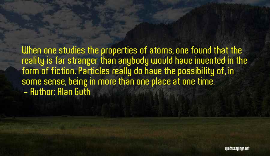 Alan Guth Quotes: When One Studies The Properties Of Atoms, One Found That The Reality Is Far Stranger Than Anybody Would Have Invented