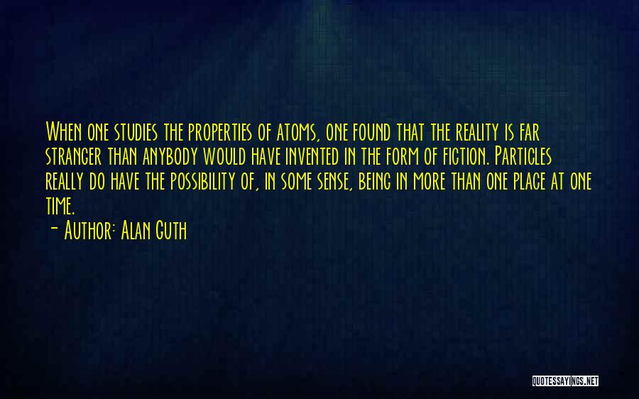 Alan Guth Quotes: When One Studies The Properties Of Atoms, One Found That The Reality Is Far Stranger Than Anybody Would Have Invented