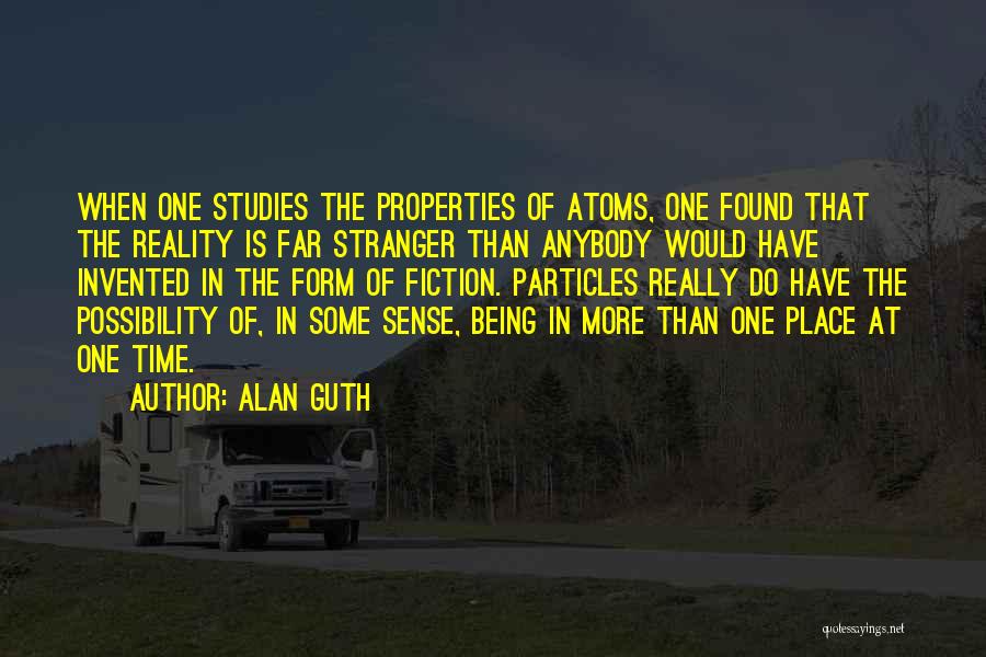 Alan Guth Quotes: When One Studies The Properties Of Atoms, One Found That The Reality Is Far Stranger Than Anybody Would Have Invented