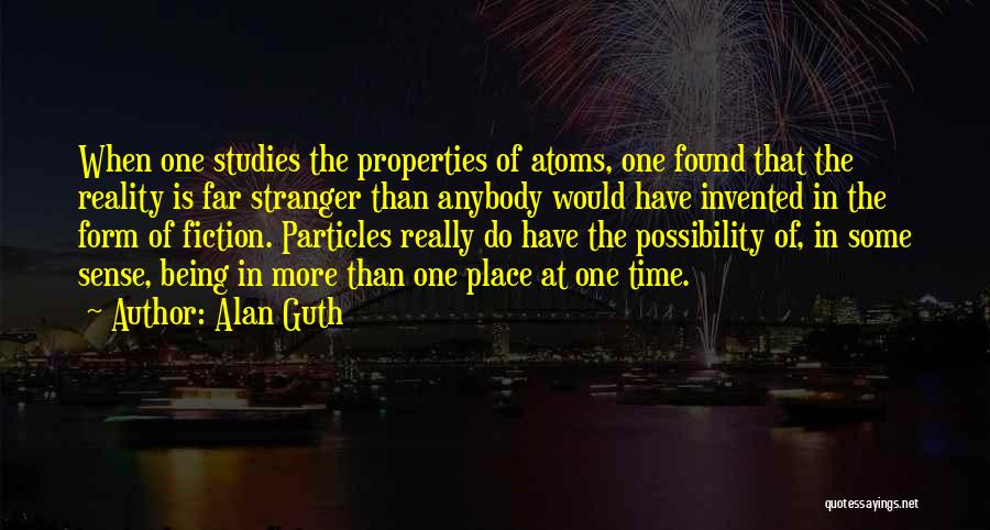 Alan Guth Quotes: When One Studies The Properties Of Atoms, One Found That The Reality Is Far Stranger Than Anybody Would Have Invented