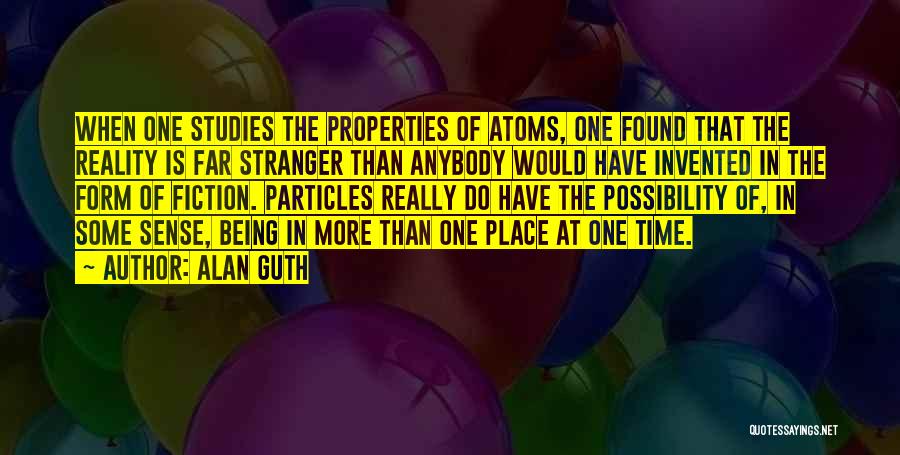 Alan Guth Quotes: When One Studies The Properties Of Atoms, One Found That The Reality Is Far Stranger Than Anybody Would Have Invented