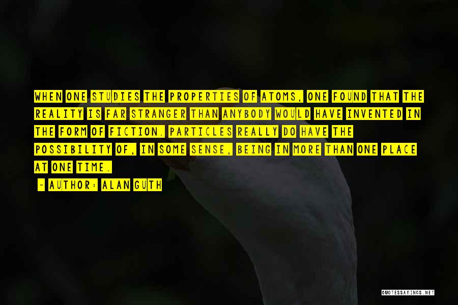 Alan Guth Quotes: When One Studies The Properties Of Atoms, One Found That The Reality Is Far Stranger Than Anybody Would Have Invented
