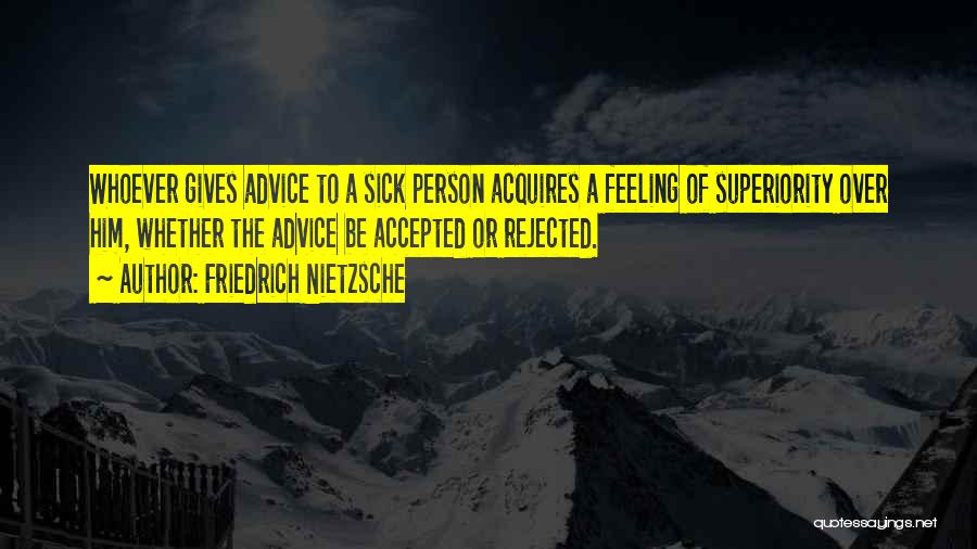 Friedrich Nietzsche Quotes: Whoever Gives Advice To A Sick Person Acquires A Feeling Of Superiority Over Him, Whether The Advice Be Accepted Or