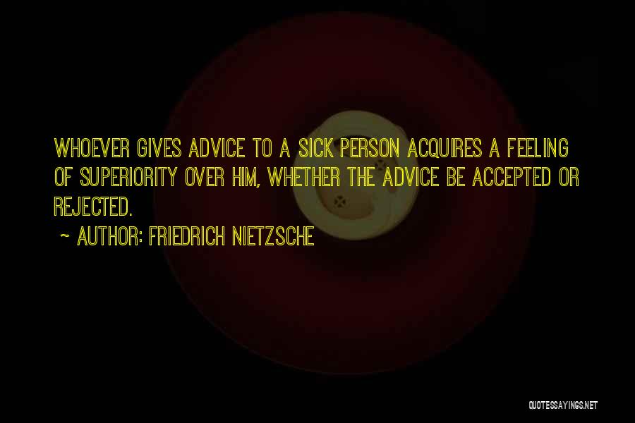 Friedrich Nietzsche Quotes: Whoever Gives Advice To A Sick Person Acquires A Feeling Of Superiority Over Him, Whether The Advice Be Accepted Or