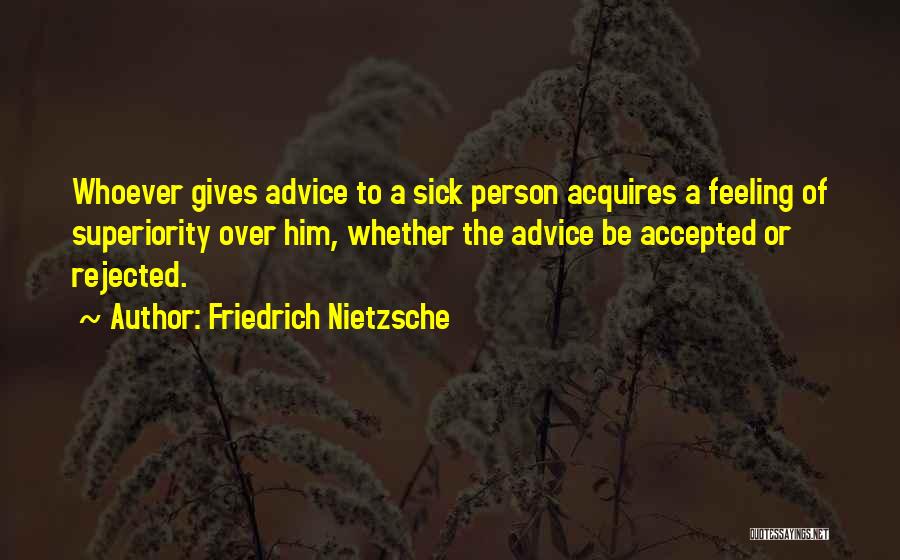 Friedrich Nietzsche Quotes: Whoever Gives Advice To A Sick Person Acquires A Feeling Of Superiority Over Him, Whether The Advice Be Accepted Or