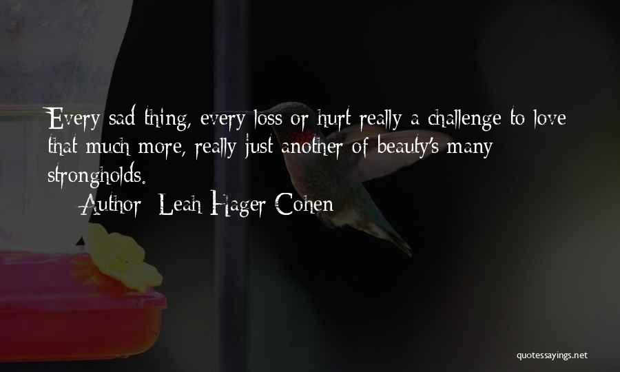 Leah Hager Cohen Quotes: Every Sad Thing, Every Loss Or Hurt Really A Challenge To Love That Much More, Really Just Another Of Beauty's