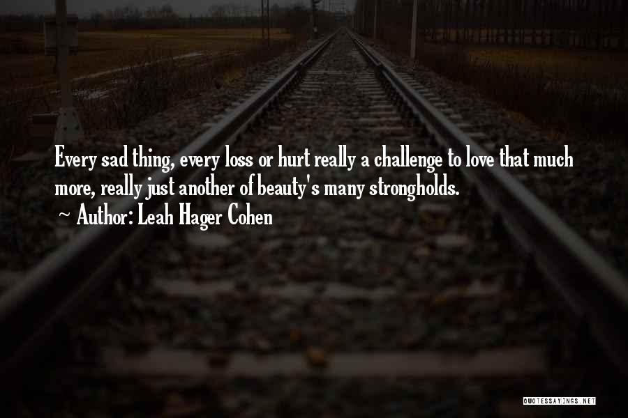 Leah Hager Cohen Quotes: Every Sad Thing, Every Loss Or Hurt Really A Challenge To Love That Much More, Really Just Another Of Beauty's