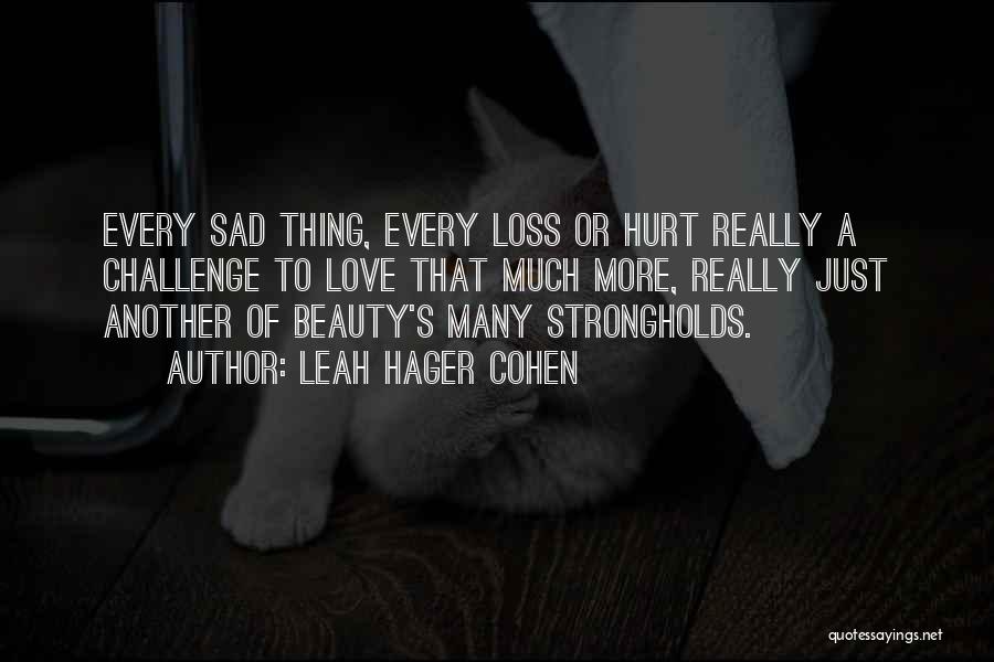 Leah Hager Cohen Quotes: Every Sad Thing, Every Loss Or Hurt Really A Challenge To Love That Much More, Really Just Another Of Beauty's