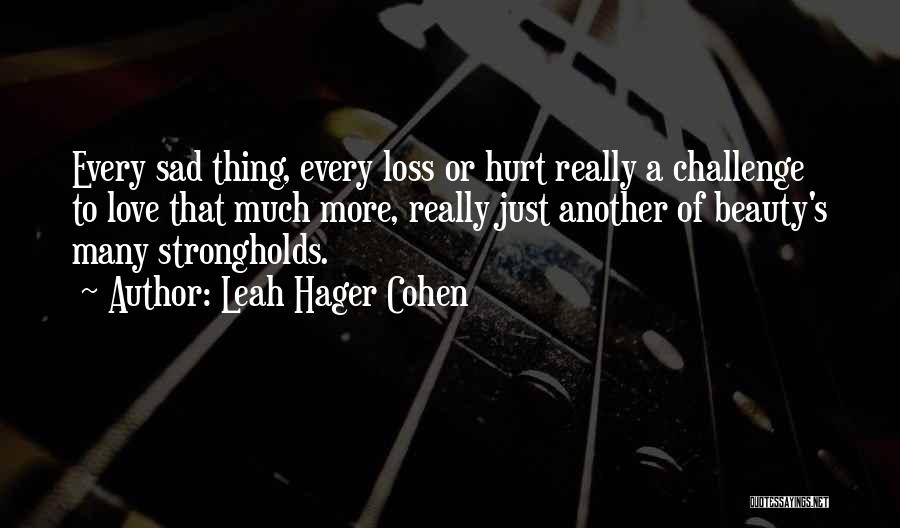 Leah Hager Cohen Quotes: Every Sad Thing, Every Loss Or Hurt Really A Challenge To Love That Much More, Really Just Another Of Beauty's