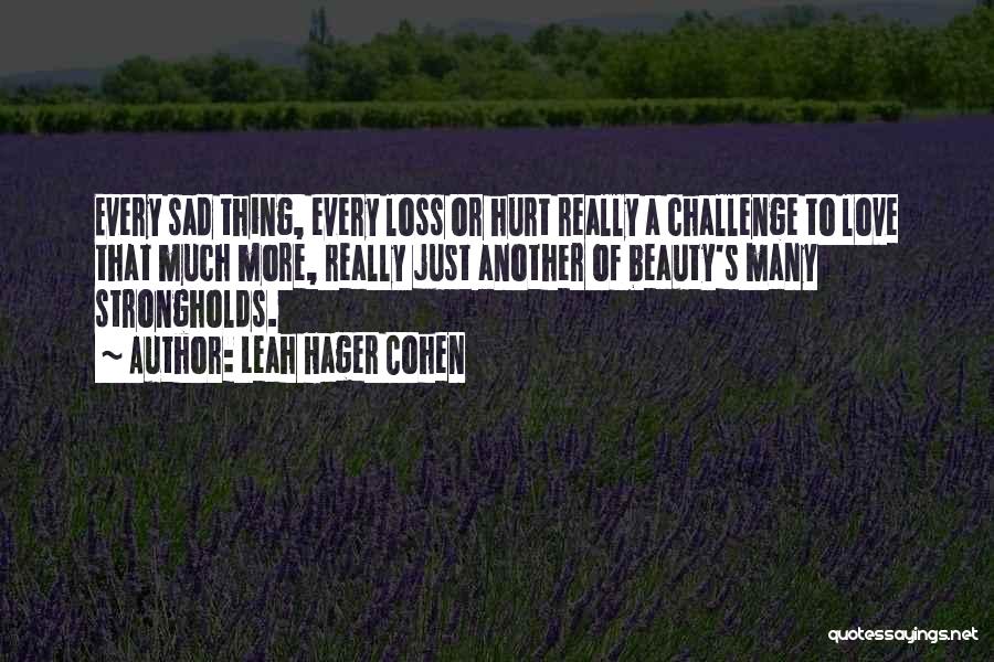 Leah Hager Cohen Quotes: Every Sad Thing, Every Loss Or Hurt Really A Challenge To Love That Much More, Really Just Another Of Beauty's