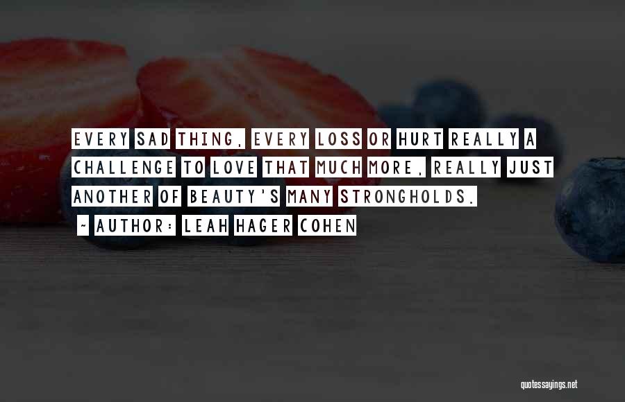 Leah Hager Cohen Quotes: Every Sad Thing, Every Loss Or Hurt Really A Challenge To Love That Much More, Really Just Another Of Beauty's