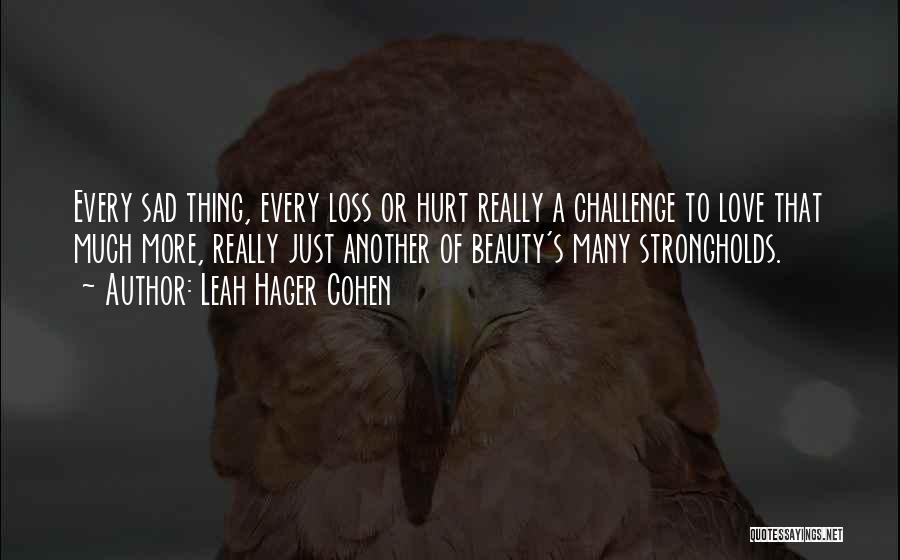 Leah Hager Cohen Quotes: Every Sad Thing, Every Loss Or Hurt Really A Challenge To Love That Much More, Really Just Another Of Beauty's