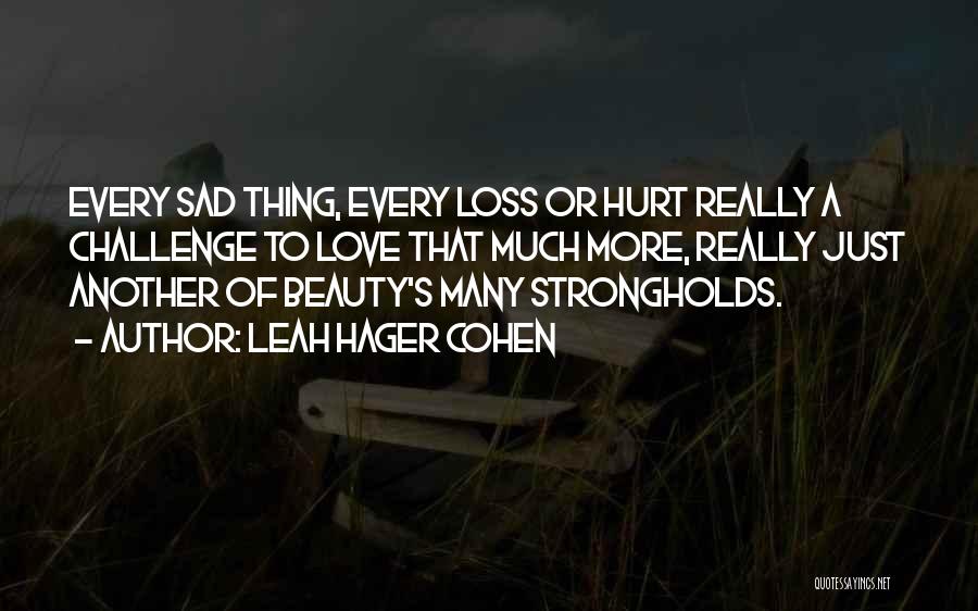 Leah Hager Cohen Quotes: Every Sad Thing, Every Loss Or Hurt Really A Challenge To Love That Much More, Really Just Another Of Beauty's