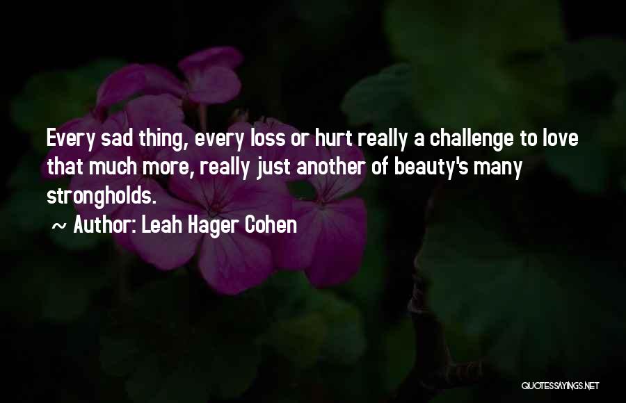 Leah Hager Cohen Quotes: Every Sad Thing, Every Loss Or Hurt Really A Challenge To Love That Much More, Really Just Another Of Beauty's