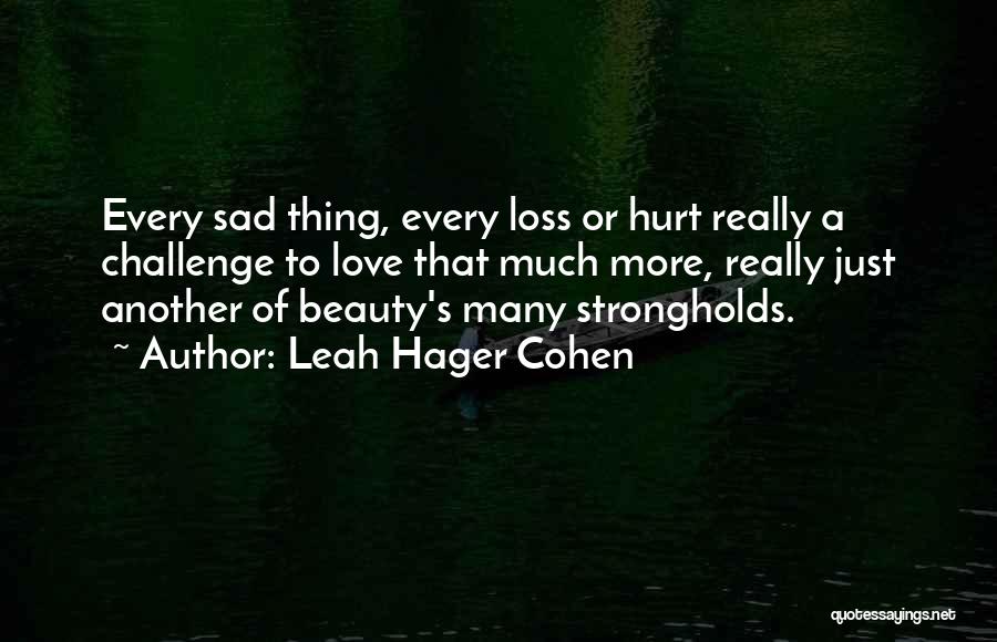 Leah Hager Cohen Quotes: Every Sad Thing, Every Loss Or Hurt Really A Challenge To Love That Much More, Really Just Another Of Beauty's