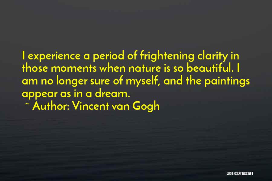 Vincent Van Gogh Quotes: I Experience A Period Of Frightening Clarity In Those Moments When Nature Is So Beautiful. I Am No Longer Sure