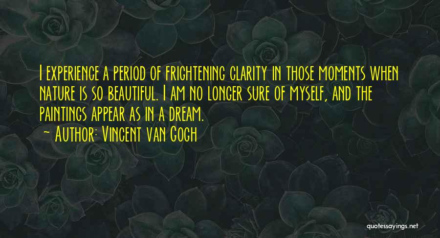 Vincent Van Gogh Quotes: I Experience A Period Of Frightening Clarity In Those Moments When Nature Is So Beautiful. I Am No Longer Sure