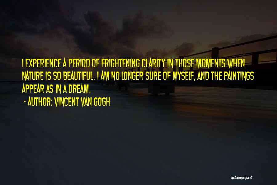 Vincent Van Gogh Quotes: I Experience A Period Of Frightening Clarity In Those Moments When Nature Is So Beautiful. I Am No Longer Sure