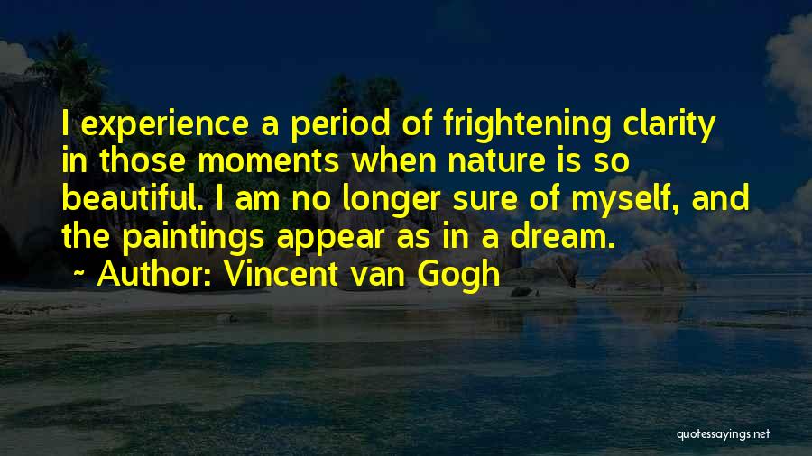 Vincent Van Gogh Quotes: I Experience A Period Of Frightening Clarity In Those Moments When Nature Is So Beautiful. I Am No Longer Sure