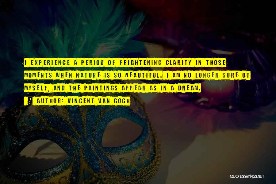 Vincent Van Gogh Quotes: I Experience A Period Of Frightening Clarity In Those Moments When Nature Is So Beautiful. I Am No Longer Sure