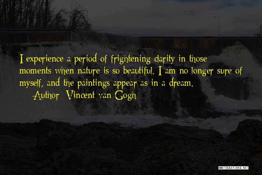 Vincent Van Gogh Quotes: I Experience A Period Of Frightening Clarity In Those Moments When Nature Is So Beautiful. I Am No Longer Sure