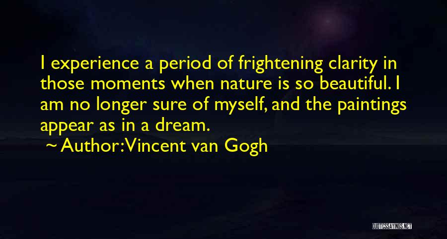 Vincent Van Gogh Quotes: I Experience A Period Of Frightening Clarity In Those Moments When Nature Is So Beautiful. I Am No Longer Sure