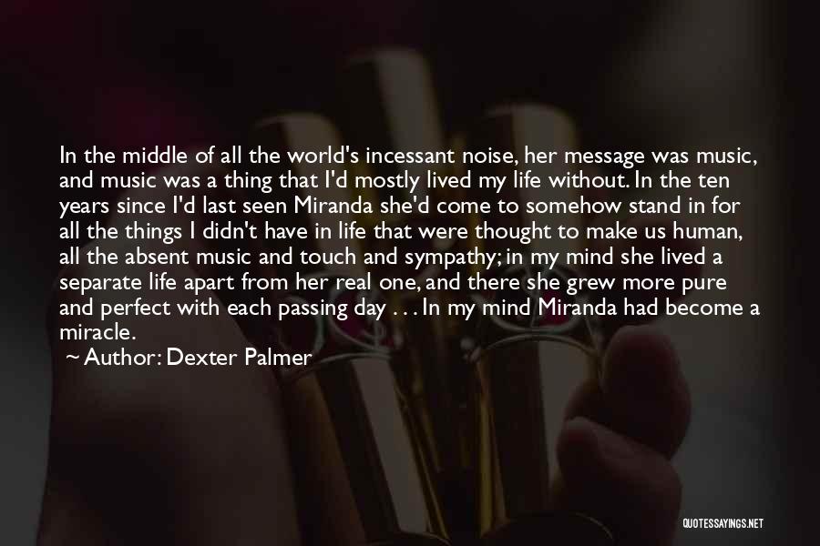 Dexter Palmer Quotes: In The Middle Of All The World's Incessant Noise, Her Message Was Music, And Music Was A Thing That I'd