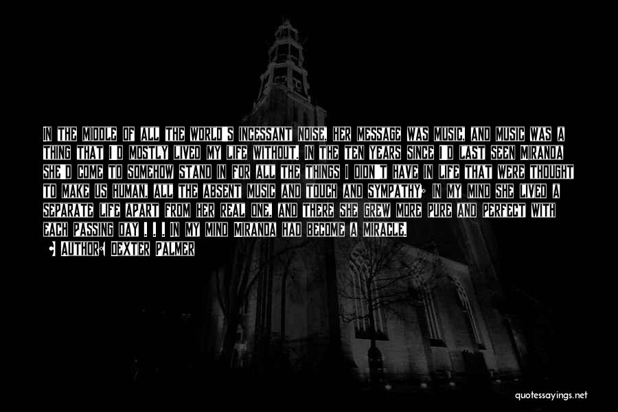 Dexter Palmer Quotes: In The Middle Of All The World's Incessant Noise, Her Message Was Music, And Music Was A Thing That I'd