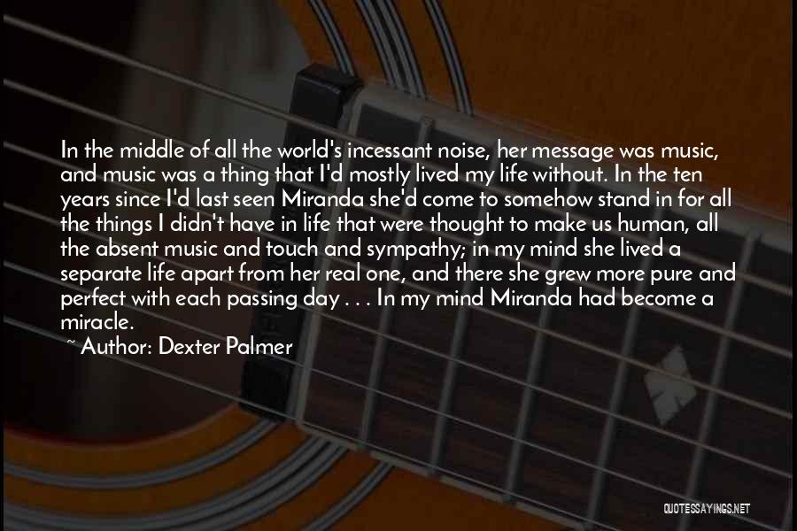 Dexter Palmer Quotes: In The Middle Of All The World's Incessant Noise, Her Message Was Music, And Music Was A Thing That I'd