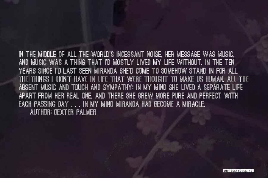 Dexter Palmer Quotes: In The Middle Of All The World's Incessant Noise, Her Message Was Music, And Music Was A Thing That I'd