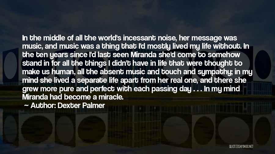 Dexter Palmer Quotes: In The Middle Of All The World's Incessant Noise, Her Message Was Music, And Music Was A Thing That I'd