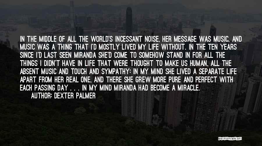 Dexter Palmer Quotes: In The Middle Of All The World's Incessant Noise, Her Message Was Music, And Music Was A Thing That I'd