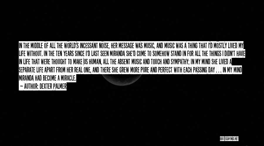 Dexter Palmer Quotes: In The Middle Of All The World's Incessant Noise, Her Message Was Music, And Music Was A Thing That I'd