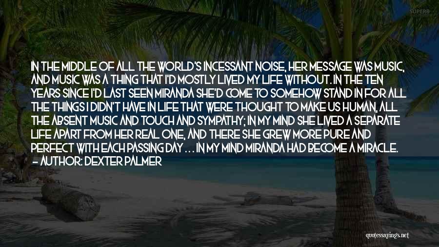 Dexter Palmer Quotes: In The Middle Of All The World's Incessant Noise, Her Message Was Music, And Music Was A Thing That I'd