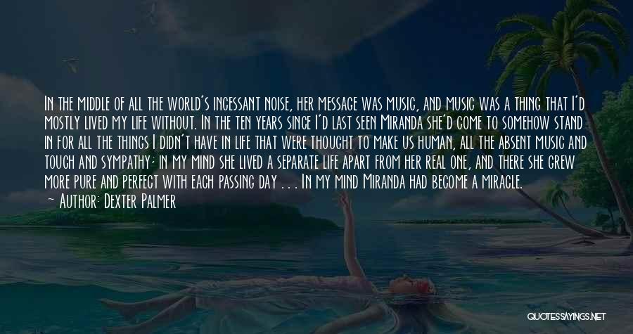 Dexter Palmer Quotes: In The Middle Of All The World's Incessant Noise, Her Message Was Music, And Music Was A Thing That I'd