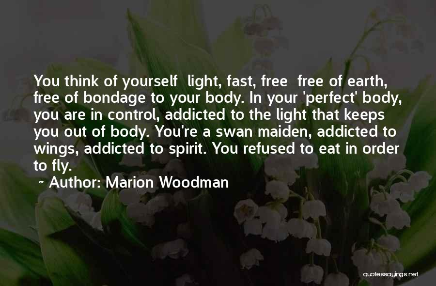 Marion Woodman Quotes: You Think Of Yourself Light, Fast, Free Free Of Earth, Free Of Bondage To Your Body. In Your 'perfect' Body,