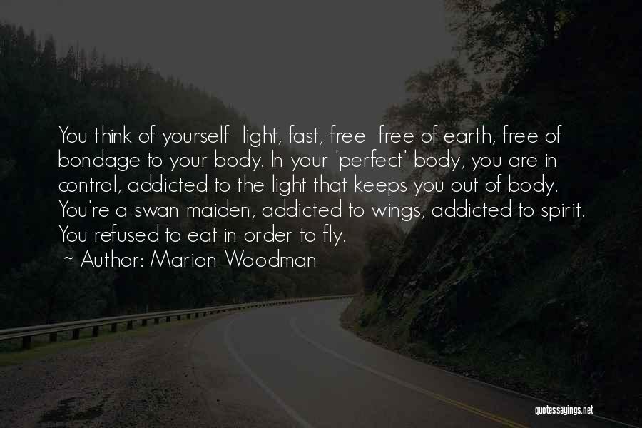 Marion Woodman Quotes: You Think Of Yourself Light, Fast, Free Free Of Earth, Free Of Bondage To Your Body. In Your 'perfect' Body,