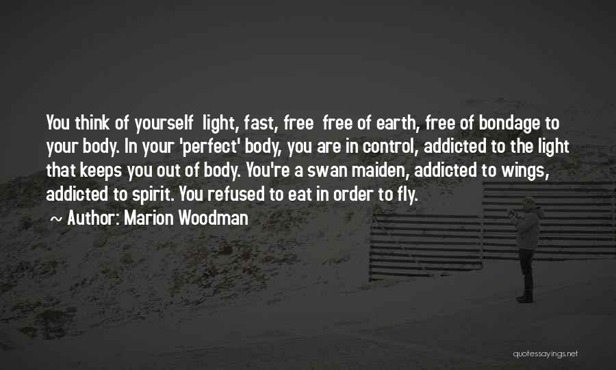 Marion Woodman Quotes: You Think Of Yourself Light, Fast, Free Free Of Earth, Free Of Bondage To Your Body. In Your 'perfect' Body,