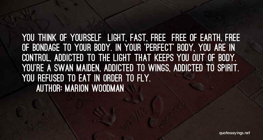 Marion Woodman Quotes: You Think Of Yourself Light, Fast, Free Free Of Earth, Free Of Bondage To Your Body. In Your 'perfect' Body,