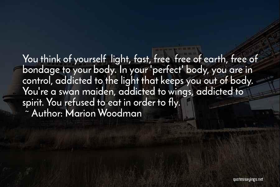 Marion Woodman Quotes: You Think Of Yourself Light, Fast, Free Free Of Earth, Free Of Bondage To Your Body. In Your 'perfect' Body,