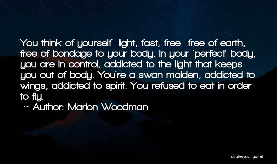 Marion Woodman Quotes: You Think Of Yourself Light, Fast, Free Free Of Earth, Free Of Bondage To Your Body. In Your 'perfect' Body,