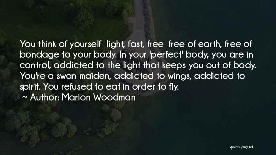 Marion Woodman Quotes: You Think Of Yourself Light, Fast, Free Free Of Earth, Free Of Bondage To Your Body. In Your 'perfect' Body,