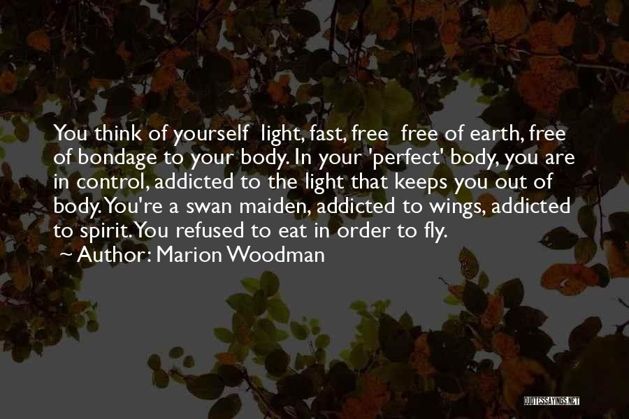 Marion Woodman Quotes: You Think Of Yourself Light, Fast, Free Free Of Earth, Free Of Bondage To Your Body. In Your 'perfect' Body,