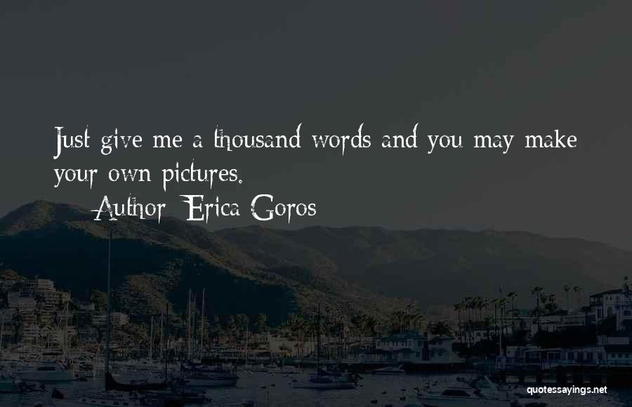 Erica Goros Quotes: Just Give Me A Thousand Words And You May Make Your Own Pictures.