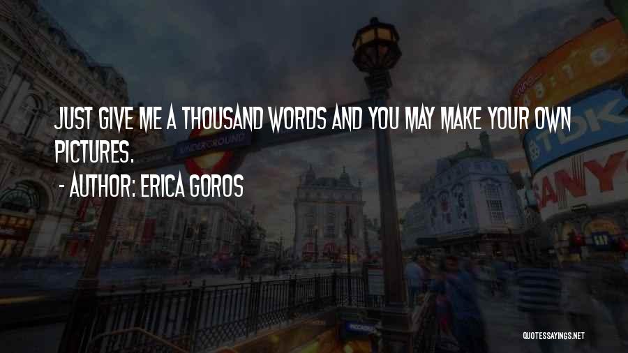 Erica Goros Quotes: Just Give Me A Thousand Words And You May Make Your Own Pictures.