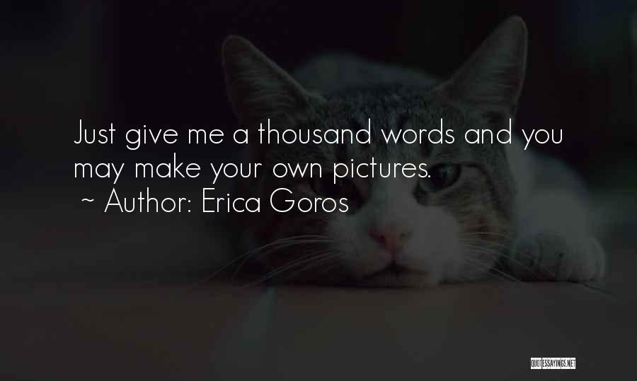 Erica Goros Quotes: Just Give Me A Thousand Words And You May Make Your Own Pictures.