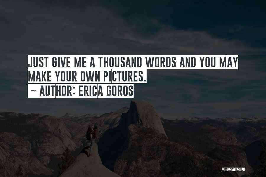 Erica Goros Quotes: Just Give Me A Thousand Words And You May Make Your Own Pictures.