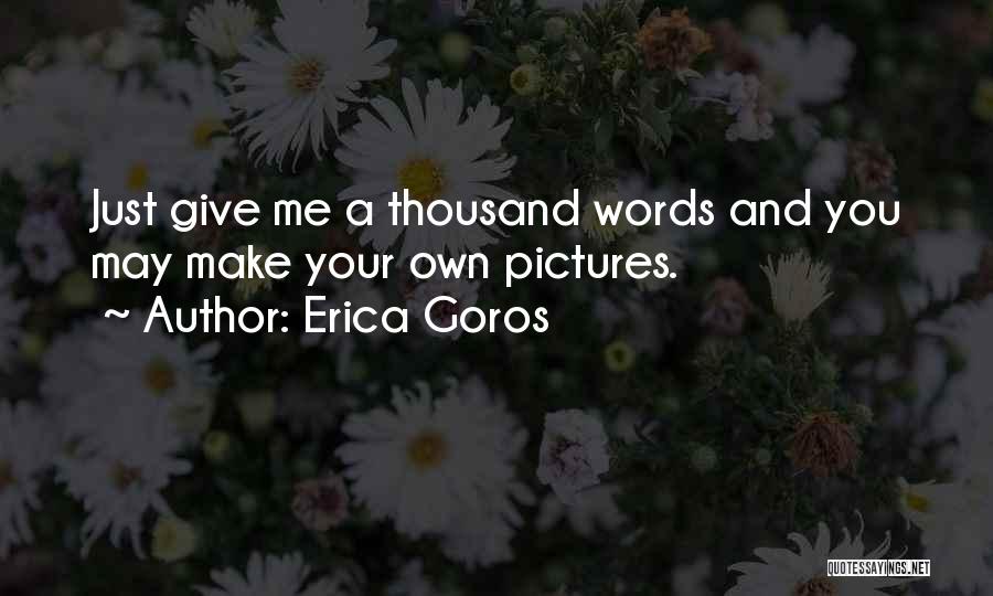 Erica Goros Quotes: Just Give Me A Thousand Words And You May Make Your Own Pictures.