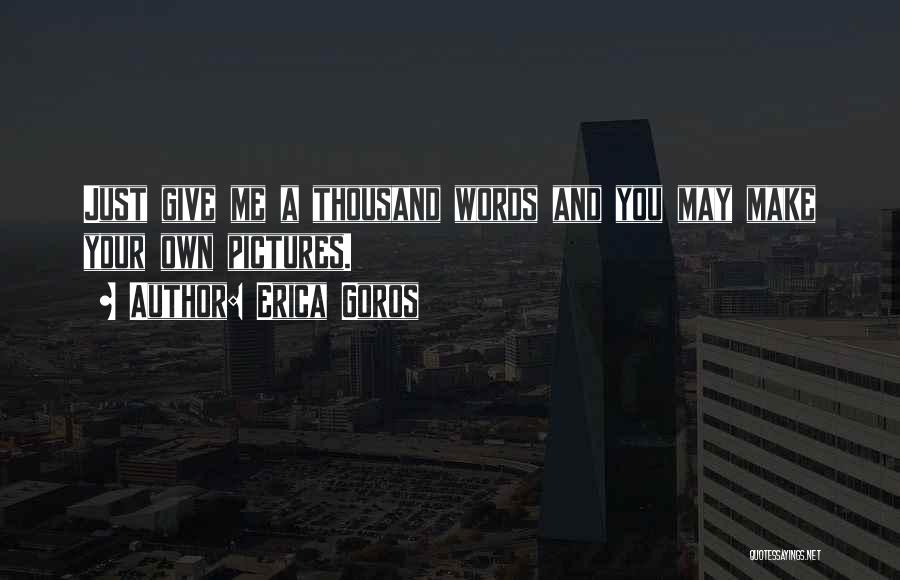 Erica Goros Quotes: Just Give Me A Thousand Words And You May Make Your Own Pictures.