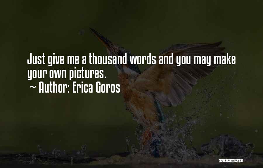 Erica Goros Quotes: Just Give Me A Thousand Words And You May Make Your Own Pictures.